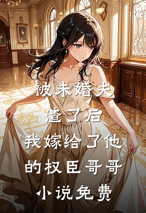 被未婚夫渣了后，我嫁给了他的权臣哥哥小说免费