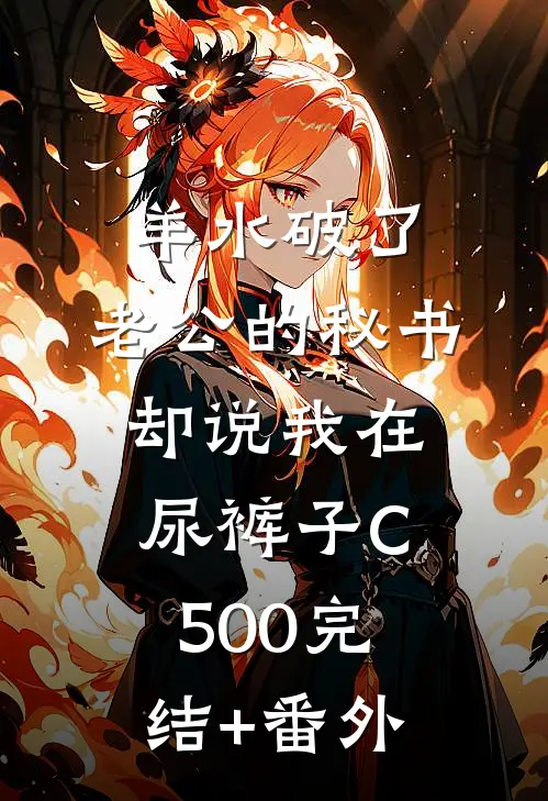 羊水破了，老公的秘书却说我在尿裤子C500完结+番外
