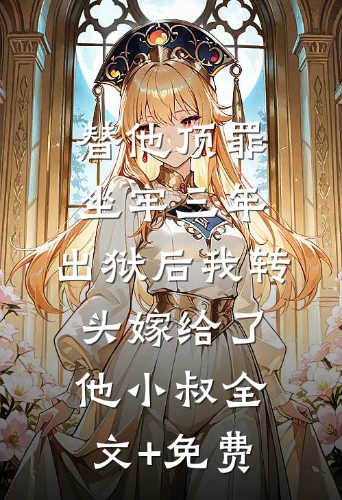替他顶罪坐牢三年，出狱后我转头嫁给了他小叔全文+免费