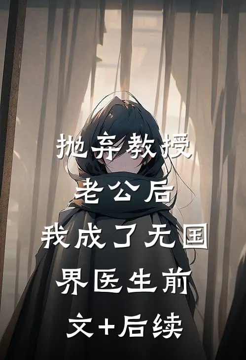 抛弃教授老公后，我成了无国界医生前文+后续