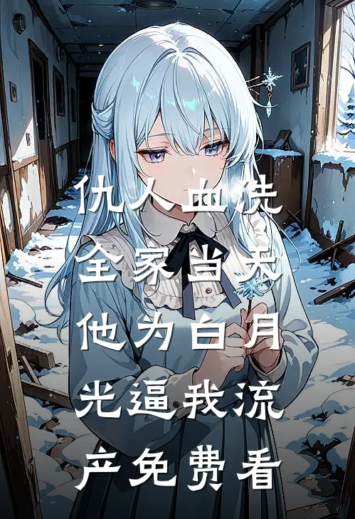 仇人血洗全家当天，他为白月光逼我流产免费看