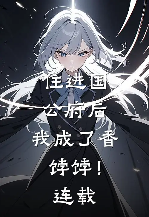 住进国公府后，我成了香饽饽！连载