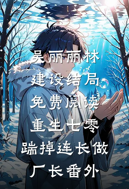 吴丽丽林建设结局免费阅读重生七零，踹掉连长做厂长番外