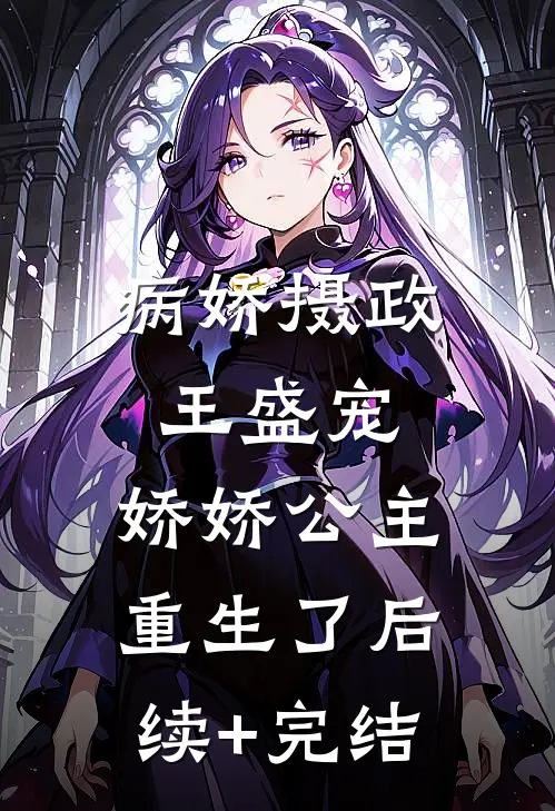 病娇摄政王盛宠，娇娇公主重生了后续+完结