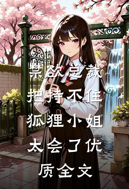 禁欲总裁把持不住，狐狸小姐太会了优质全文