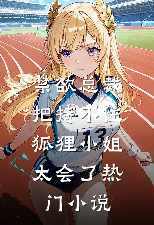 禁欲总裁把持不住，狐狸小姐太会了热门小说