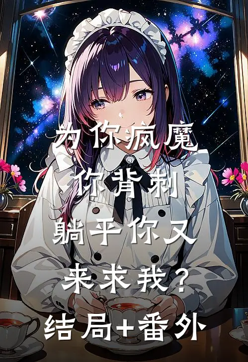 为你疯魔你背刺，躺平你又来求我？结局+番外