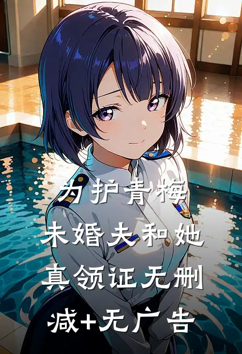 为护青梅，未婚夫和她真领证无删减+无广告