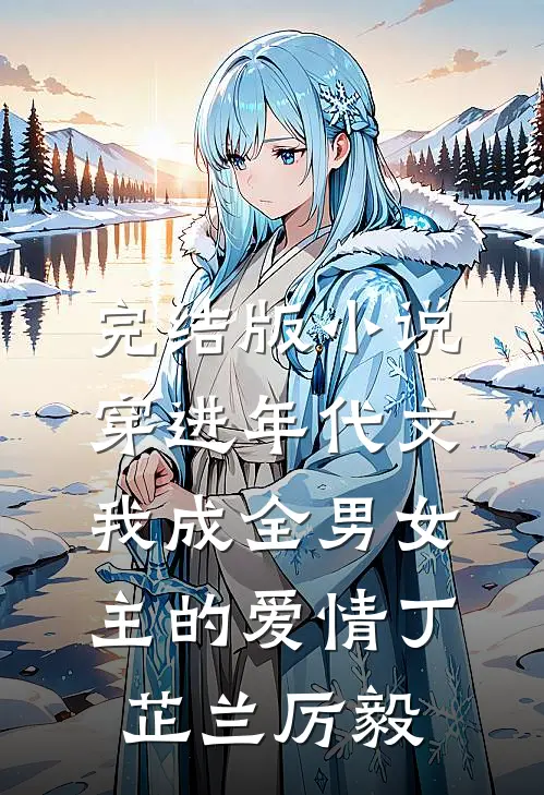 完结版小说穿进年代文，我成全男女主的爱情丁芷兰厉毅