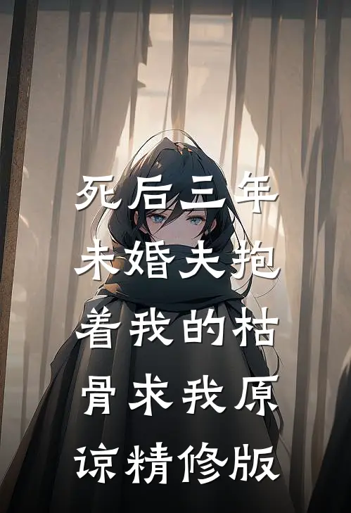 死后三年，未婚夫抱着我的枯骨求我原谅精修版
