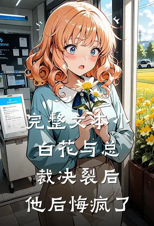 完整文本小白花与总裁决裂后，他后悔疯了