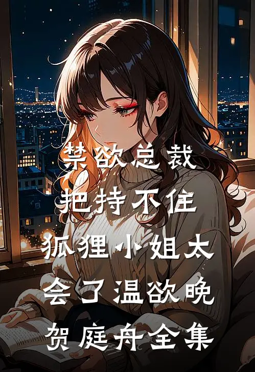 禁欲总裁把持不住，狐狸小姐太会了温欲晚贺庭舟 全集