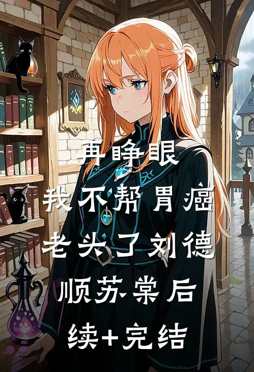 再睁眼，我不帮胃癌老头了刘德顺苏棠后续+完结