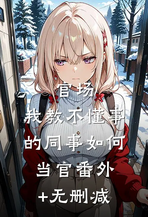 官场：我教不懂事的同事如何当官番外+无删减