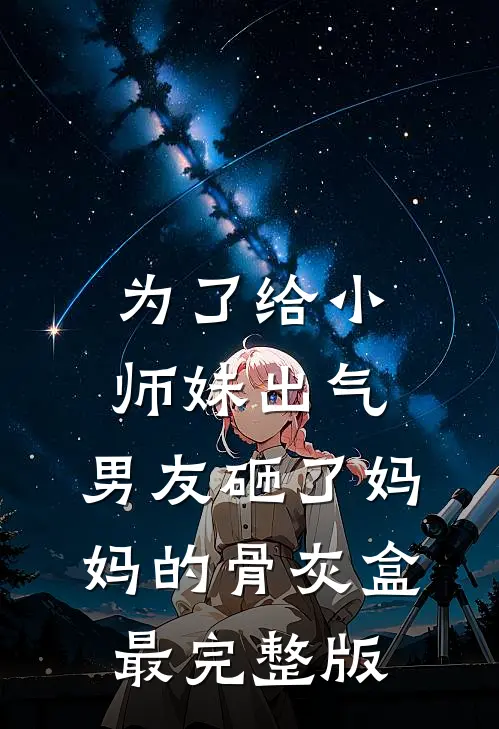 为了给小师妹出气，男友砸了妈妈的骨灰盒最完整版