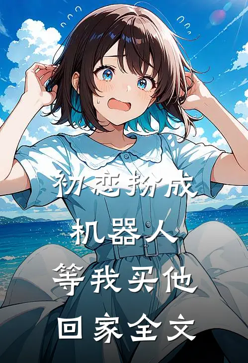 初恋扮成机器人，等我买他回家全文