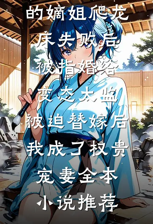 爱攀附权贵的嫡姐爬龙床失败后被指婚给变态太监，被迫替嫁后，我成了权贵宠妻全本小说推荐
