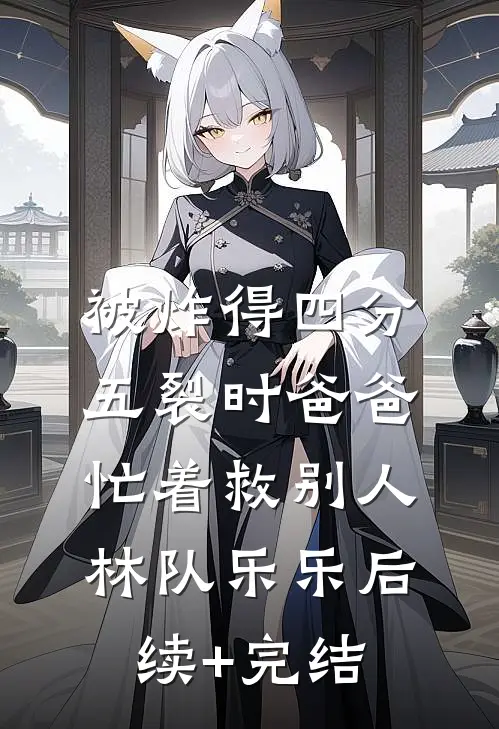 被炸得四分五裂时爸爸忙着救别人林队乐乐后续+完结