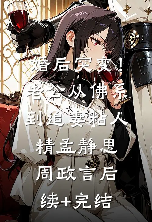 婚后突变！老公从佛系到追妻粘人精孟静思周政言后续+完结