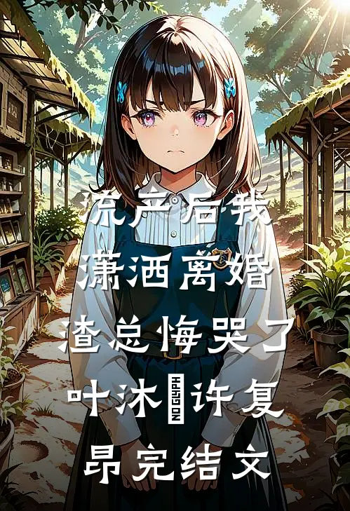 流产后我潇洒离婚，渣总悔哭了叶沐笒许复昂完结文