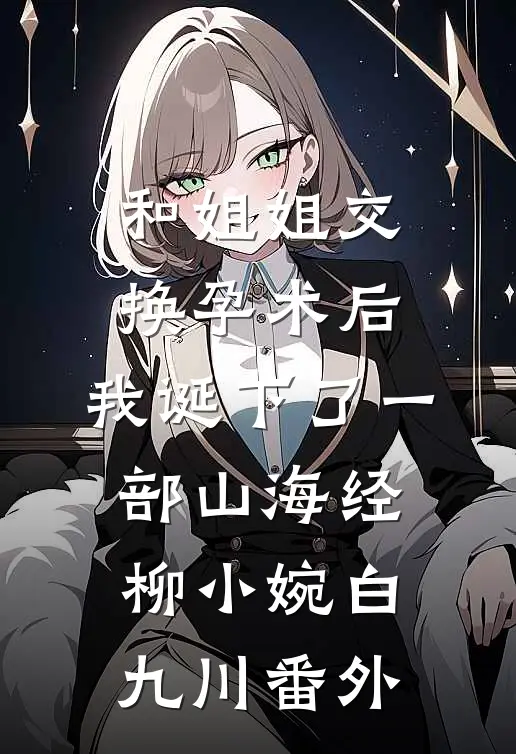 和姐姐交换孕术后，我诞下了一部山海经柳小婉白九川 番外