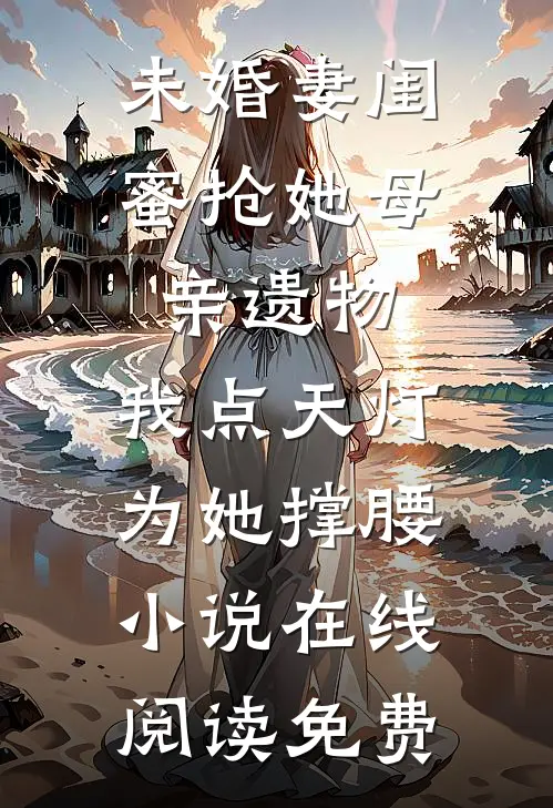 未婚妻闺蜜抢她母亲遗物，我点天灯为她撑腰小说在线阅读免费