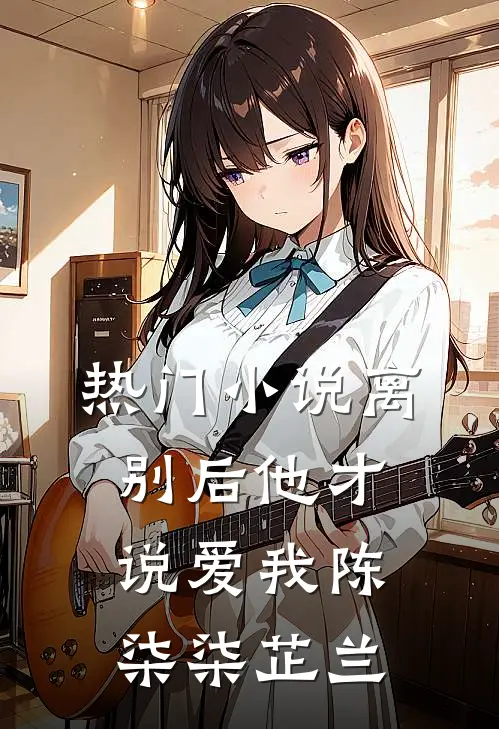 热门小说离别后他才说爱我陈柒柒芷兰