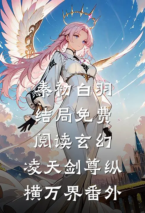 秦初白羽结局免费阅读玄幻：凌天剑尊纵横万界番外