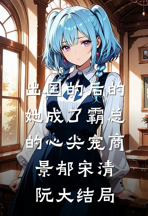出国的后的她成了霸总的心尖宠商景郁宋清阮大结局
