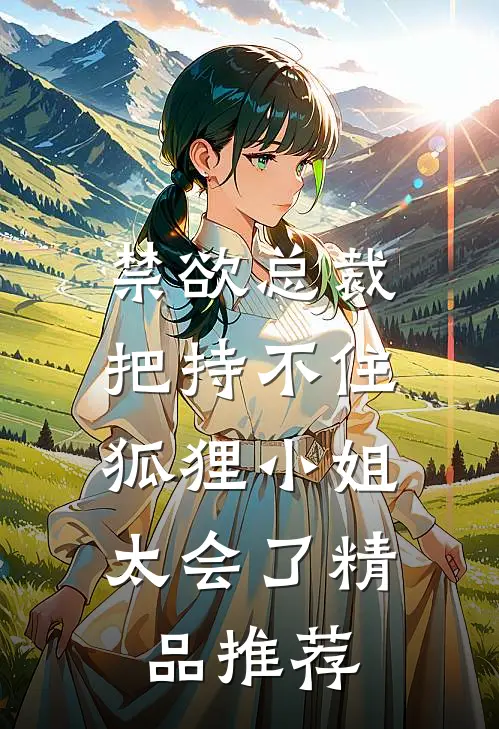 禁欲总裁把持不住，狐狸小姐太会了精品推荐