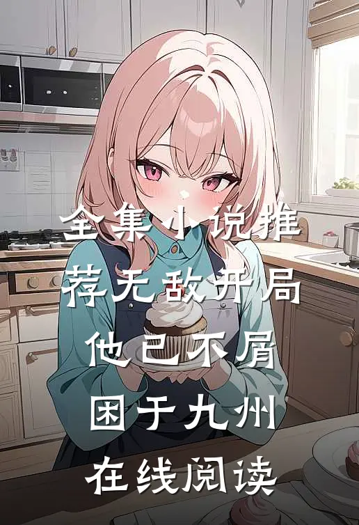 全集小说推荐无敌开局,他已不屑困于九州在线阅读