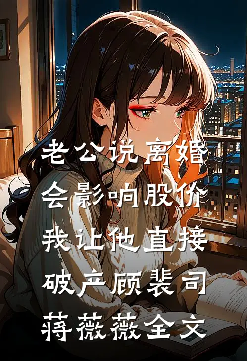 老公说离婚会影响股价，我让他直接破产顾裴司蒋薇薇全文