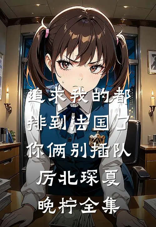 追求我的都排到法国了，你俩别插队厉北琛夏晚柠全集