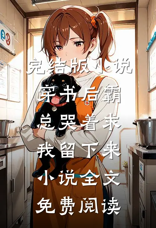 完结版小说穿书后霸总哭着求我留下来小说全文免费阅读