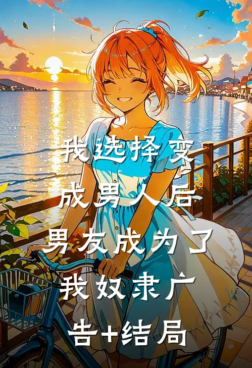 我选择变成男人后，男友成为了我奴隶广告+结局