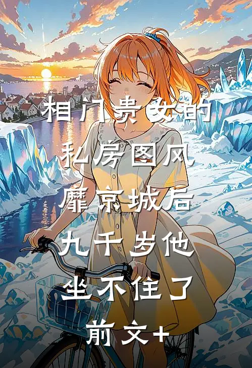 相门贵女的私房图风靡京城后，九千岁他坐不住了前文+