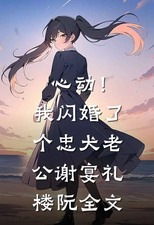 心动！我闪婚了个忠犬老公谢宴礼楼阮全文