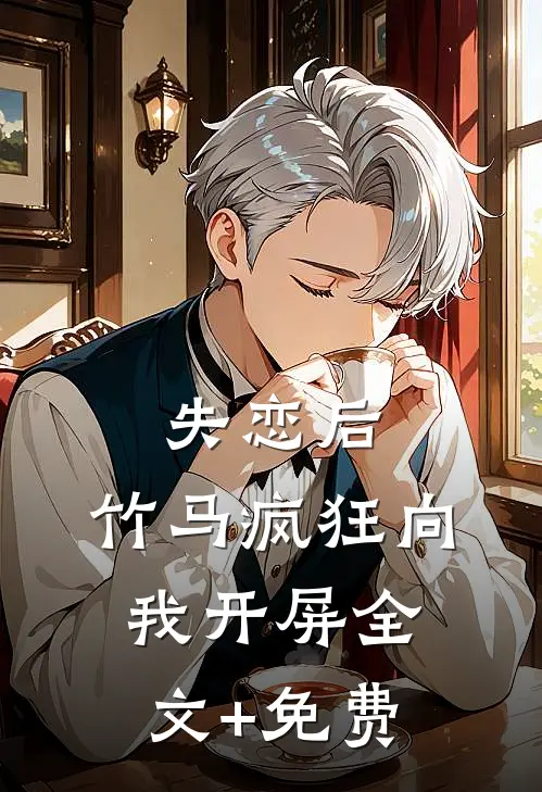 失恋后，竹马疯狂向我开屏全文+免费