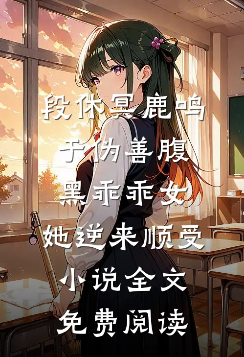段休冥鹿鸣于伪善腹黑乖乖女，她逆来顺受小说全文免费阅读