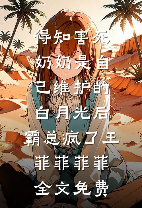 得知害死奶奶是自己维护的白月光后，霸总疯了王菲菲菲菲全文免费