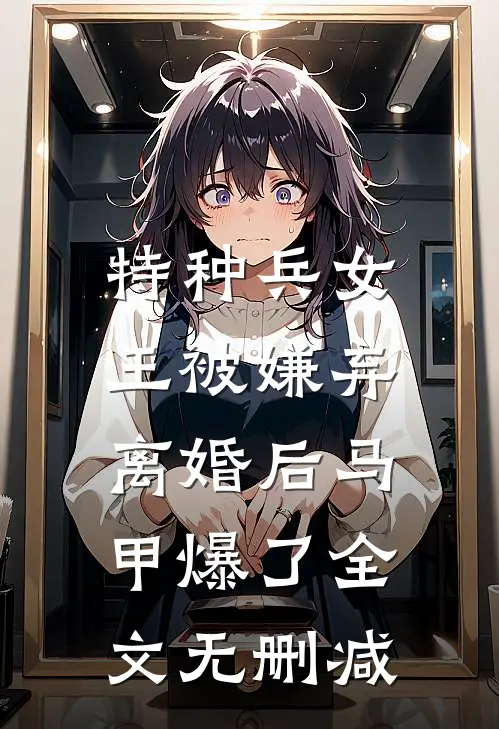 特种兵女王被嫌弃，离婚后马甲爆了全文无删减