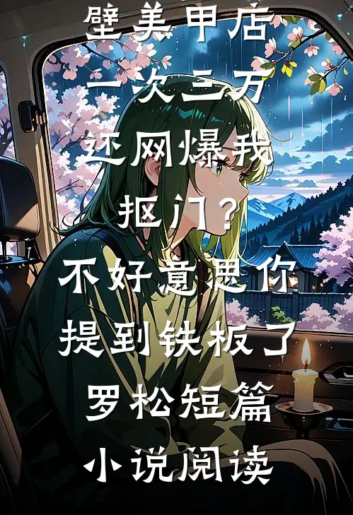 男友家隔壁美甲店一次三万，还网爆我抠门？不好意思你提到铁板了罗松短篇小说阅读