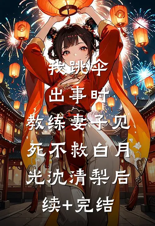 我跳伞出事时，教练妻子见死不救白月光沈清梨后续+完结