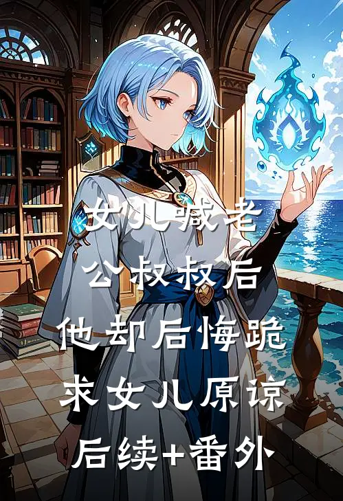 女儿喊老公叔叔后，他却后悔跪求女儿原谅后续+番外