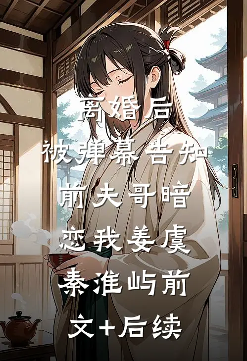离婚后，被弹幕告知前夫哥暗恋我姜虞秦淮屿前文+后续