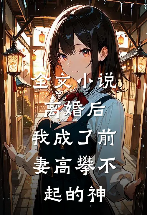 全文小说离婚后，我成了前妻高攀不起的神