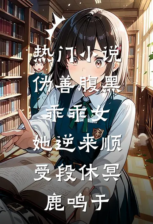 热门小说伪善腹黑乖乖女，她逆来顺受段休冥鹿鸣于