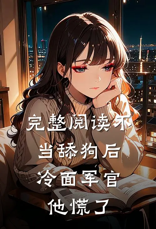 完整阅读不当舔狗后，冷面军官他慌了