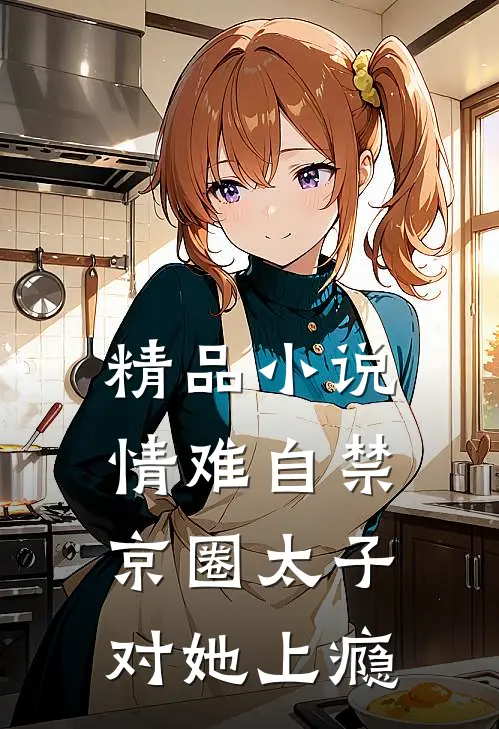 精品小说情难自禁，京圈太子对她上瘾