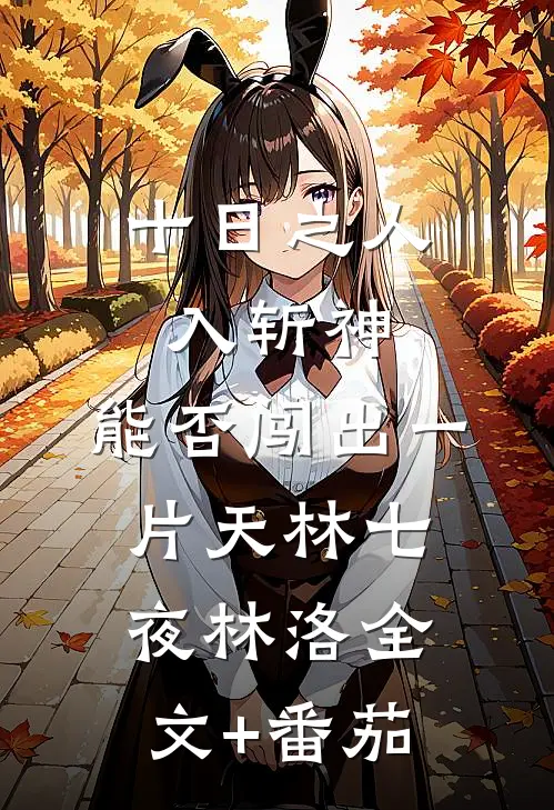 十日之人入斩神，能否闯出一片天林七夜林洛全文+番茄